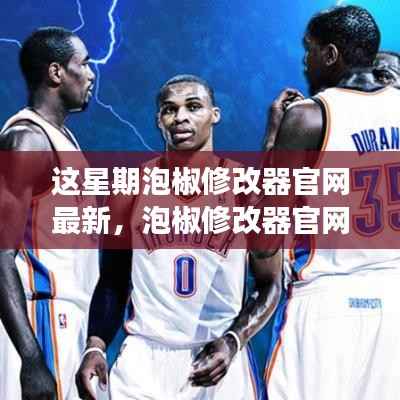 泡椒修改器官网最新更新深度解析,背景、事件、影响与时代地位本周更新回顾