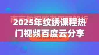 『2025纹绣课程热门视频分享，百度云在线学习』