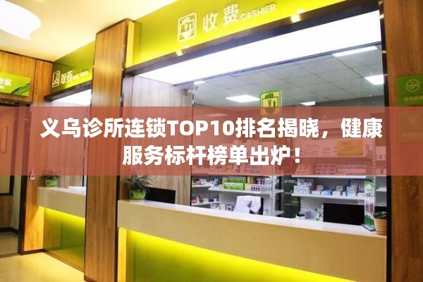 义乌诊所连锁TOP10排名揭晓,健康服务标杆榜单出炉!