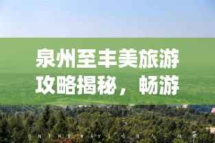 泉州至丰美旅游攻略揭秘，畅游美景，尽享风情之旅！