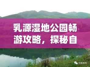 乳源湿地公园畅游攻略，探秘自然美景，尽享生态休闲时光