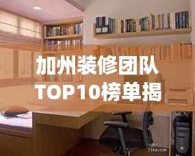 加州装修团队TOP10榜单揭晓，专业打造梦想家园，理想家居改造专家