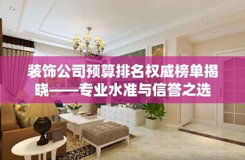 装饰公司预算排名权威榜单揭晓——专业水准与信誉之选