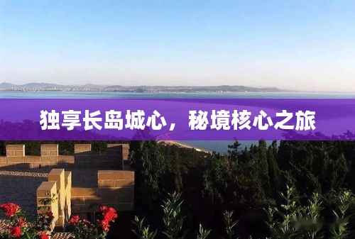 独享长岛城心，秘境核心之旅